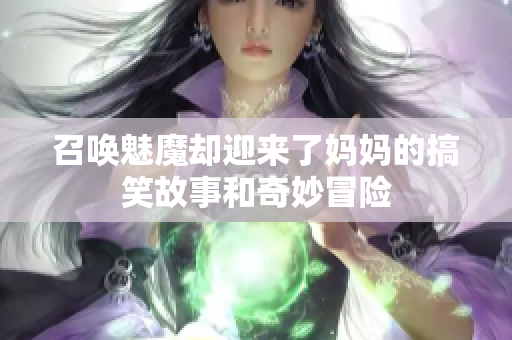 召唤魅魔却迎来了妈妈的搞笑故事和奇妙冒险