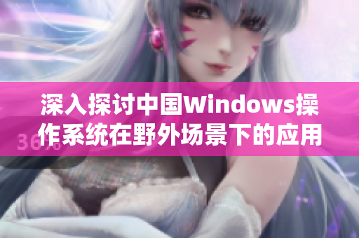 深入探讨中国Windows操作系统在野外场景下的应用与挑战