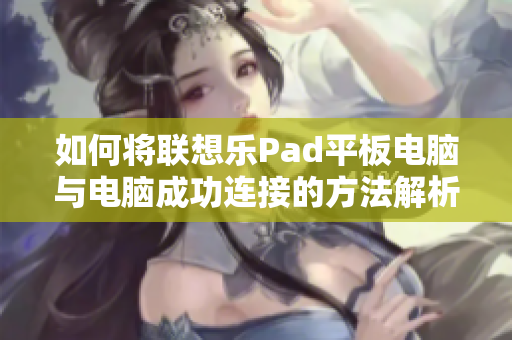 如何将联想乐Pad平板电脑与电脑成功连接的方法解析