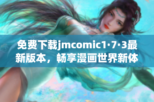 免费下载jmcomic1·7·3最新版本，畅享漫画世界新体验