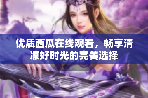 优质西瓜在线观看，畅享清凉好时光的完美选择