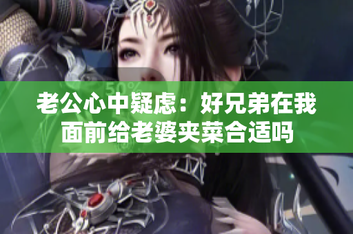 老公心中疑虑：好兄弟在我面前给老婆夹菜合适吗