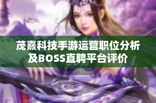 茂熹科技手游运营职位分析及BOSS直聘平台评价