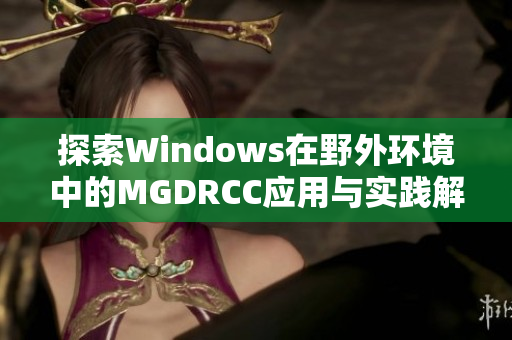 探索Windows在野外环境中的MGDRCC应用与实践解析