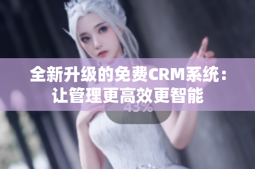 全新升级的免费CRM系统：让管理更高效更智能