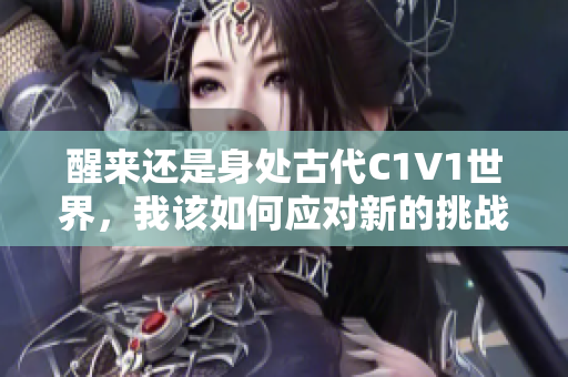 醒来还是身处古代C1V1世界，我该如何应对新的挑战