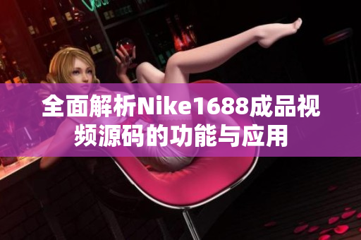 全面解析Nike1688成品视频源码的功能与应用