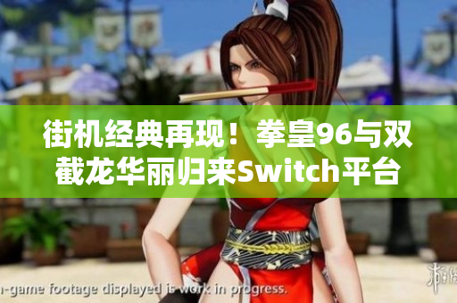 街机经典再现！拳皇96与双截龙华丽归来Switch平台