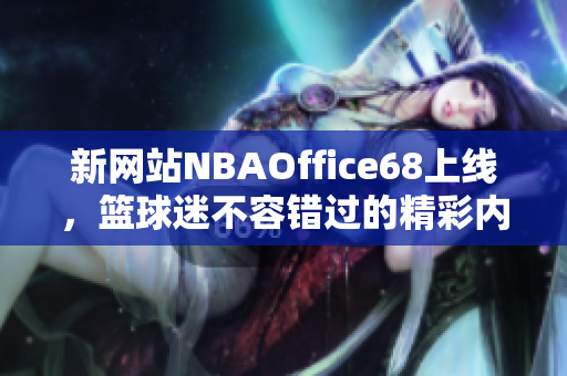 新网站NBAOffice68上线，篮球迷不容错过的精彩内容