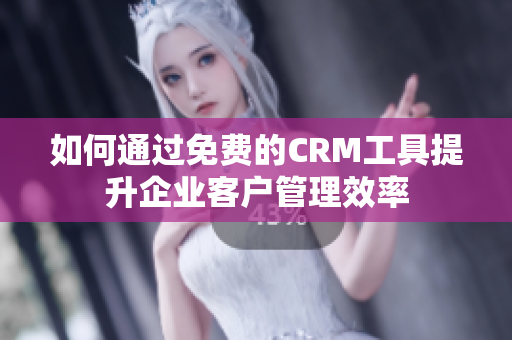 如何通过免费的CRM工具提升企业客户管理效率