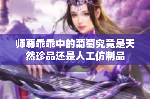 师尊乖乖中的葡萄究竟是天然珍品还是人工仿制品