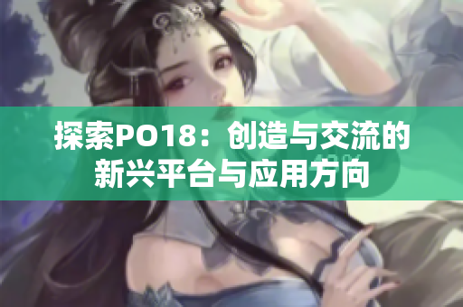 探索PO18：创造与交流的新兴平台与应用方向