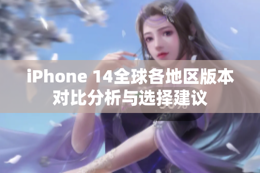 iPhone 14全球各地区版本对比分析与选择建议