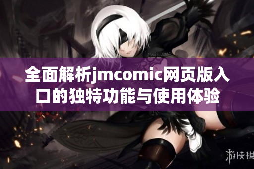 全面解析jmcomic网页版入口的独特功能与使用体验