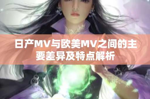 日产MV与欧美MV之间的主要差异及特点解析