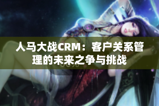 人马大战CRM：客户关系管理的未来之争与挑战