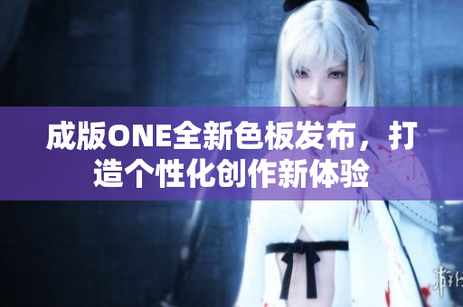 成版ONE全新色板发布，打造个性化创作新体验