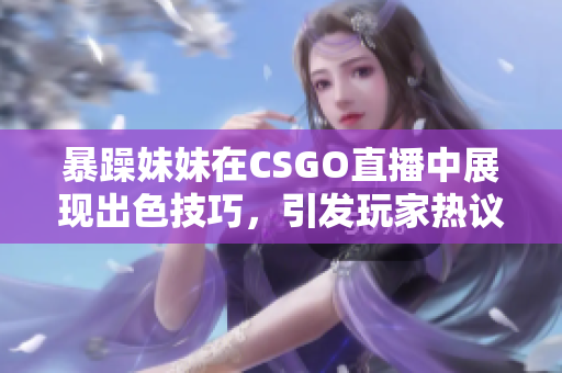 暴躁妹妹在CSGO直播中展现出色技巧，引发玩家热议