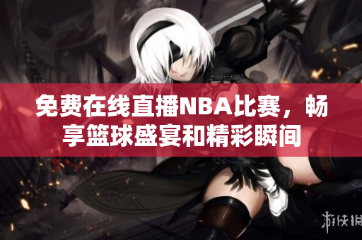 免费在线直播NBA比赛，畅享篮球盛宴和精彩瞬间