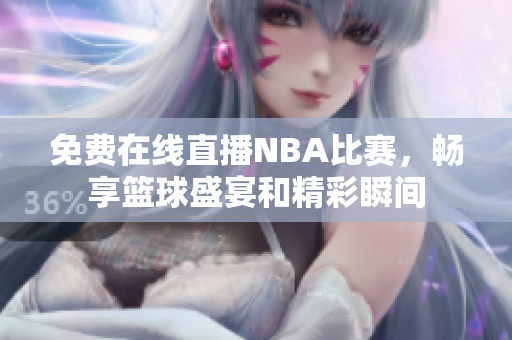 免费在线直播NBA比赛，畅享篮球盛宴和精彩瞬间