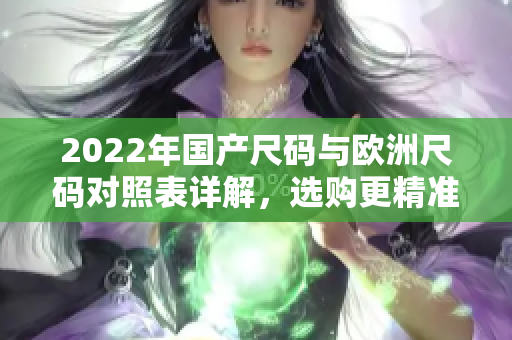 2022年国产尺码与欧洲尺码对照表详解，选购更精准