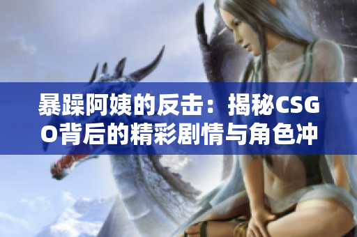 暴躁阿姨的反击：揭秘CSGO背后的精彩剧情与角色冲突