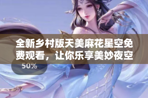 全新乡村版天美麻花星空免费观看，让你乐享美妙夜空故事