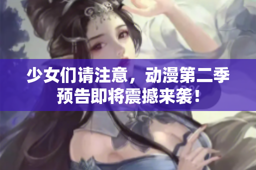 少女们请注意，动漫第二季预告即将震撼来袭！