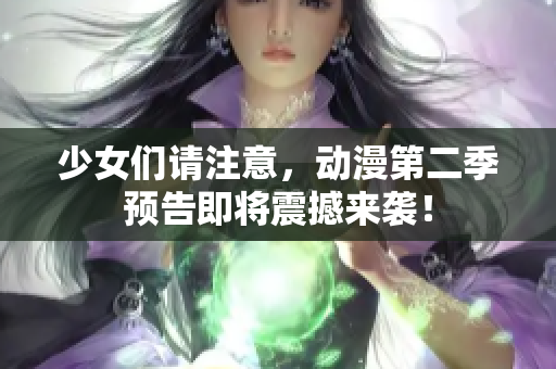 少女们请注意，动漫第二季预告即将震撼来袭！