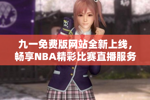 九一免费版网站全新上线，畅享NBA精彩比赛直播服务