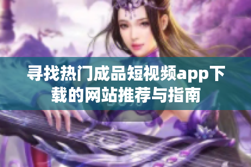 寻找热门成品短视频app下载的网站推荐与指南