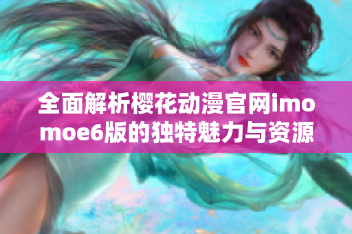 全面解析樱花动漫官网imomoe6版的独特魅力与资源优势