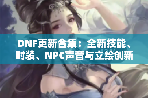 DNF更新合集：全新技能、时装、NPC声音与立绘创新内容解析