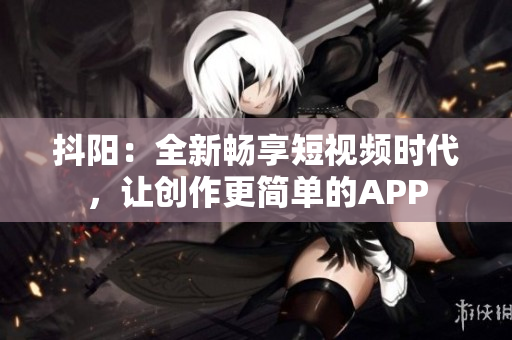 抖阳：全新畅享短视频时代，让创作更简单的APP