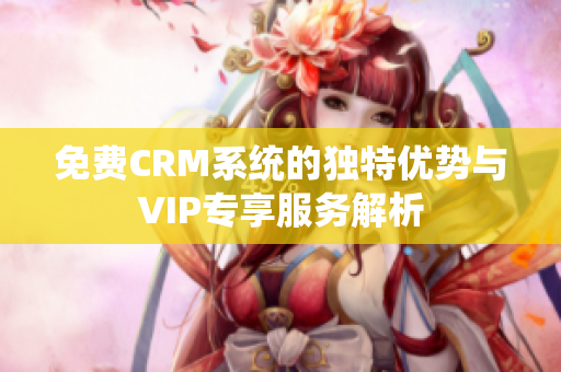 免费CRM系统的独特优势与VIP专享服务解析