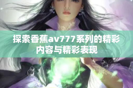 探索香蕉av777系列的精彩内容与精彩表现