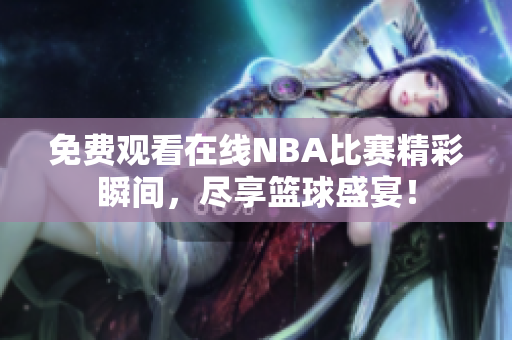 免费观看在线NBA比赛精彩瞬间，尽享篮球盛宴！