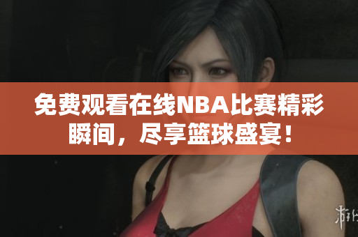 免费观看在线NBA比赛精彩瞬间，尽享篮球盛宴！