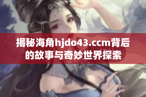 揭秘海角hjdo43.ccm背后的故事与奇妙世界探索