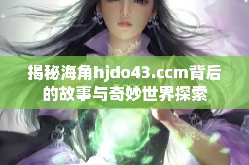 揭秘海角hjdo43.ccm背后的故事与奇妙世界探索