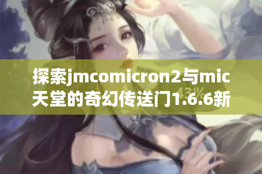 探索jmcomicron2与mic天堂的奇幻传送门1.6.6新体验