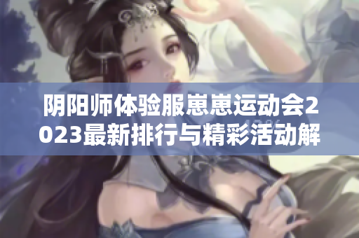 阴阳师体验服崽崽运动会2023最新排行与精彩活动解析