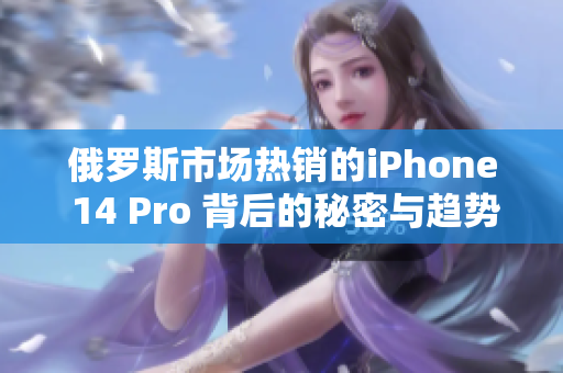 俄罗斯市场热销的iPhone 14 Pro 背后的秘密与趋势分析