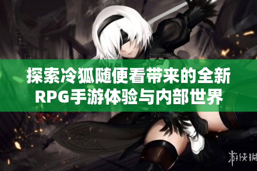 探索冷狐随便看带来的全新RPG手游体验与内部世界