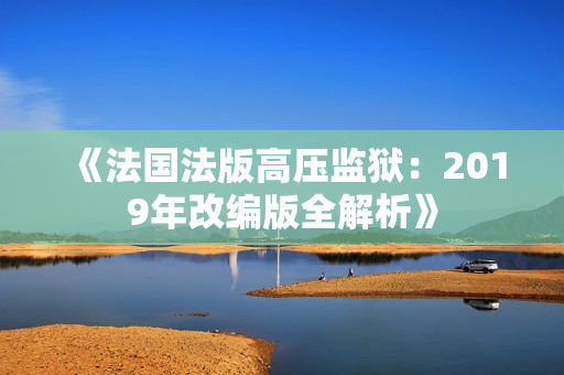 《法国法版高压监狱：2019年改编版全解析》