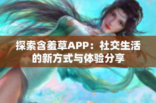 探索含羞草APP：社交生活的新方式与体验分享