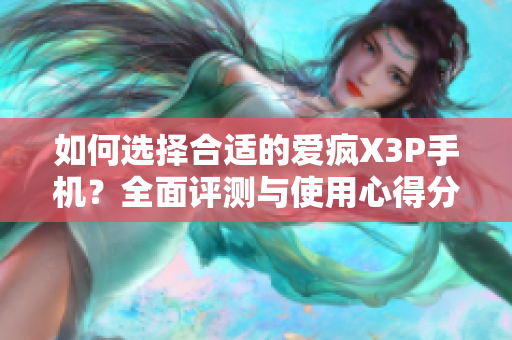 如何选择合适的爱疯X3P手机？全面评测与使用心得分享