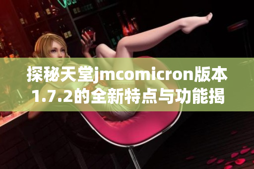 探秘天堂jmcomicron版本1.7.2的全新特点与功能揭秘