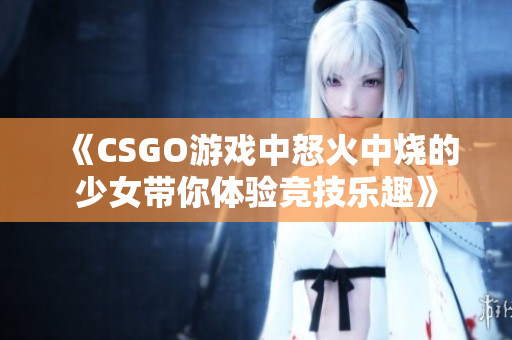 《CSGO游戏中怒火中烧的少女带你体验竞技乐趣》