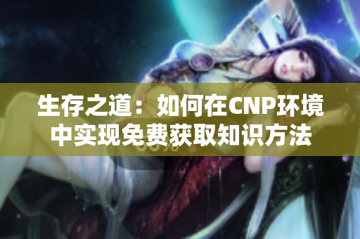 生存之道：如何在CNP环境中实现免费获取知识方法